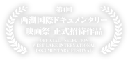第4回 西湖国際ドキュメンタリー 映画祭 正式招待作品 OFFICIAL  SELECTION WEST LAKE INTERNATIONAL DOCUMENTARY FESTIVAL