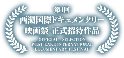 第4回 西湖国際ドキュメンタリー 映画祭 正式招待作品 OFFICIAL SELECTION WEST LAKE INTERNATIONAL DOCUMENTARY FESTIVAL